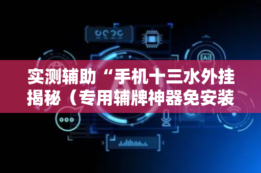 实测辅助“手机十三水外挂揭秘（专用辅牌神器免安装）
