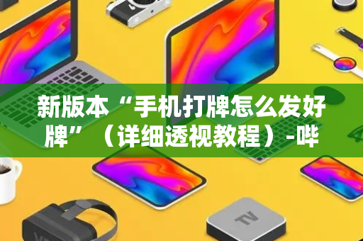 新版本“手机打牌怎么发好牌”（详细透视教程）-哔哩哔哩