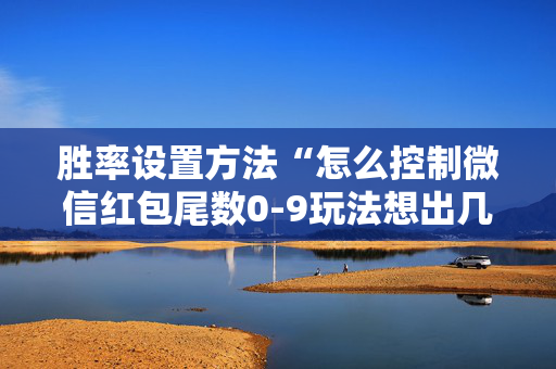 胜率设置方法“怎么控制微信红包尾数0-9玩法想出几就是出几呢”（详细透视教程）-哔哩哔哩