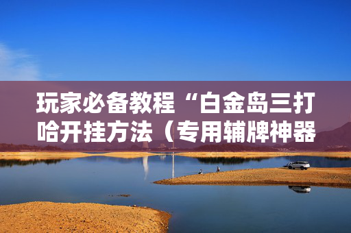 玩家必备教程“白金岛三打哈开挂方法（专用辅牌神器免安装）