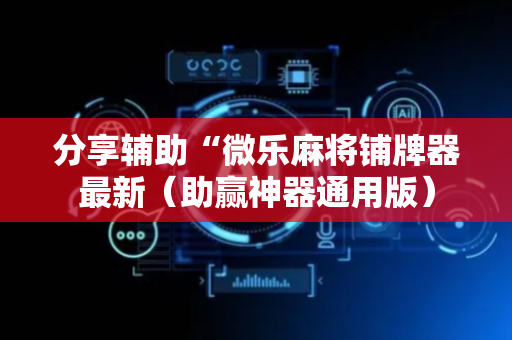 分享辅助“微乐麻将铺牌器最新（助赢神器通用版）