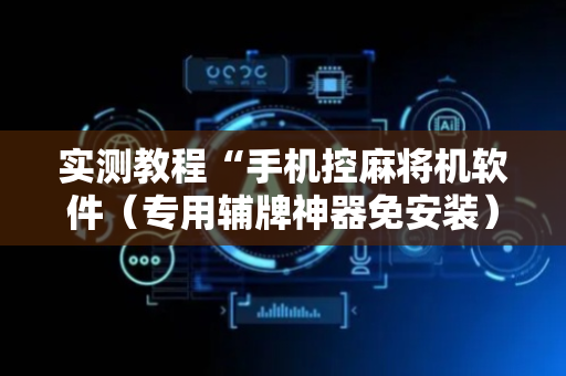 实测教程“手机控麻将机软件（专用辅牌神器免安装）