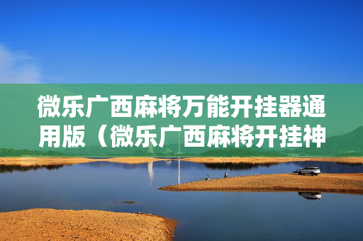 微乐广西麻将万能开挂器通用版（微乐广西麻将开挂神器）