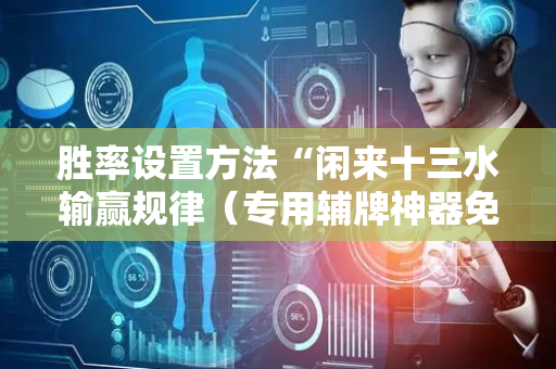胜率设置方法“闲来十三水输赢规律（专用辅牌神器免安装）