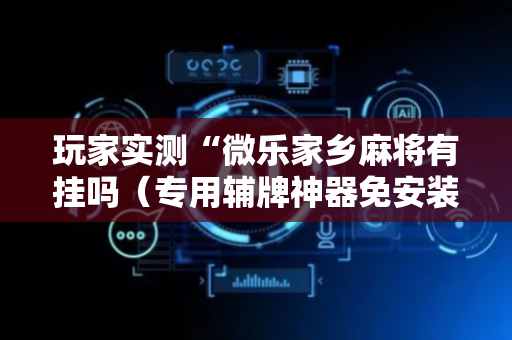 玩家实测“微乐家乡麻将有挂吗（专用辅牌神器免安装）