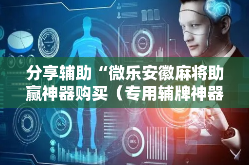 分享辅助“微乐安徽麻将助赢神器购买（专用辅牌神器免安装）