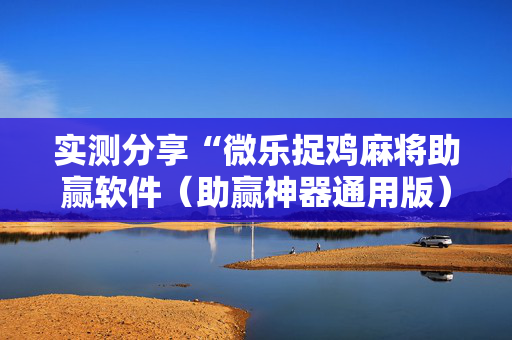 实测分享“微乐捉鸡麻将助赢软件（助赢神器通用版）