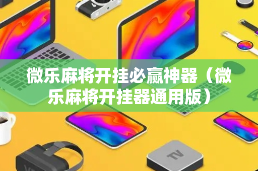 微乐麻将开挂必赢神器（微乐麻将开挂器通用版）