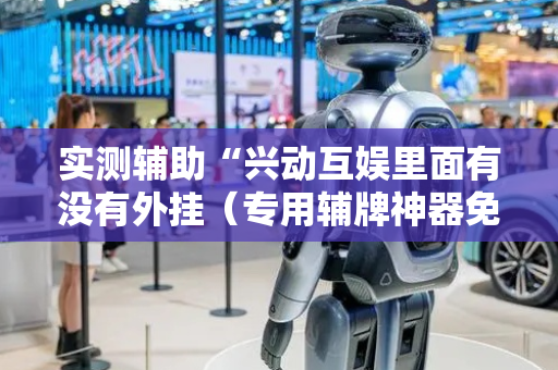 实测辅助“兴动互娱里面有没有外挂（专用辅牌神器免安装）