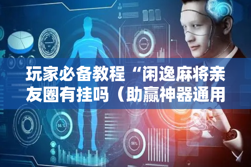 玩家必备教程“闲逸麻将亲友圈有挂吗（助赢神器通用版）
