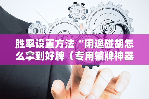胜率设置方法“闲逸碰胡怎么拿到好牌（专用辅牌神器免安装）
