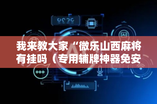 我来教大家“微乐山西麻将有挂吗（专用辅牌神器免安装）