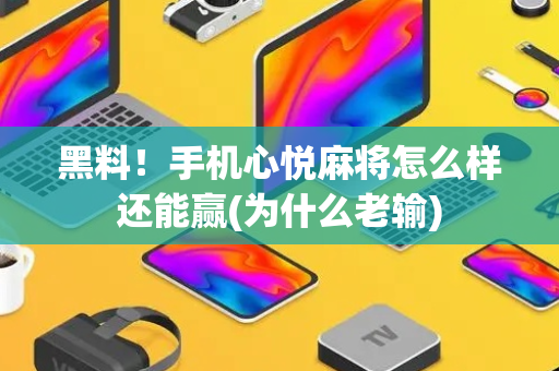 黑料！手机心悦麻将怎么样还能赢(为什么老输)