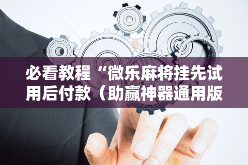 必看教程“微乐麻将挂先试用后付款（助赢神器通用版）
