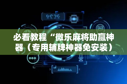 必看教程“微乐麻将助赢神器（专用辅牌神器免安装）