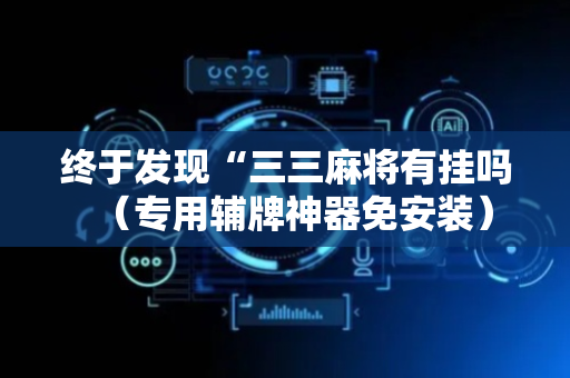 终于发现“三三麻将有挂吗（专用辅牌神器免安装）
