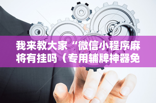 我来教大家“微信小程序麻将有挂吗（专用辅牌神器免安装）