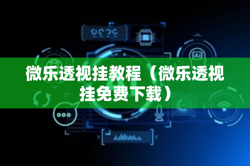 微乐透视挂教程（微乐透视挂免费下载）
