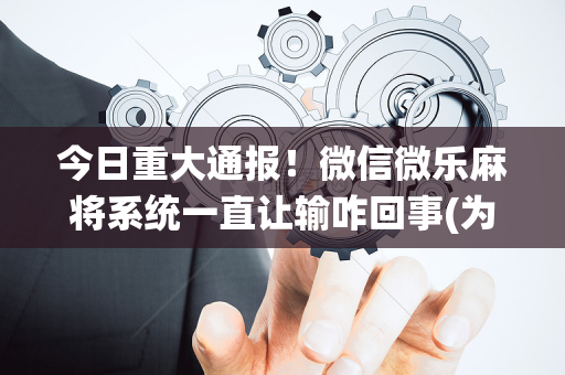今日重大通报！微信微乐麻将系统一直让输咋回事(为什么老输)