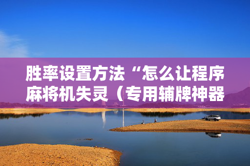 胜率设置方法“怎么让程序麻将机失灵（专用辅牌神器免安装）