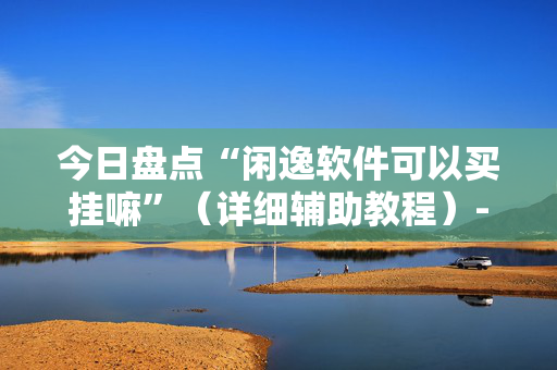 今日盘点“闲逸软件可以买挂嘛”（详细辅助教程）-哔哩哔哩