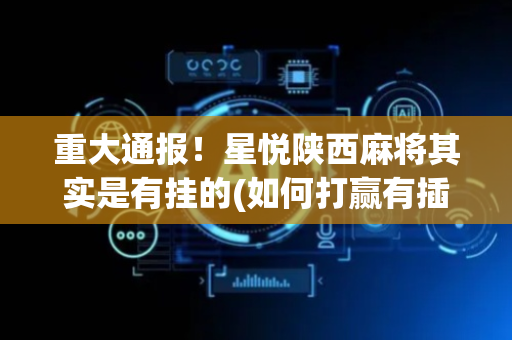 重大通报！星悦陕西麻将其实是有挂的(如何打赢有插件吗)