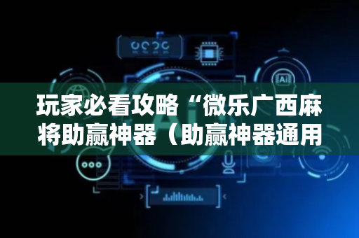 玩家必看攻略“微乐广西麻将助赢神器（助赢神器通用版）
