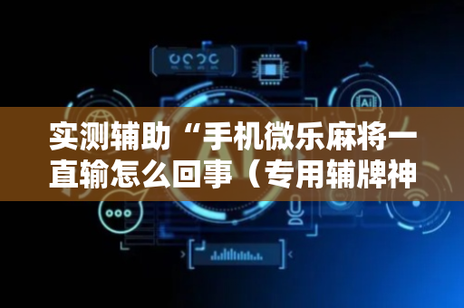 实测辅助“手机微乐麻将一直输怎么回事（专用辅牌神器免安装）