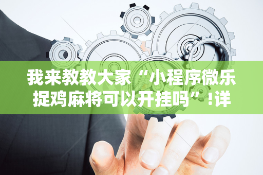 我来教教大家“小程序微乐捉鸡麻将可以开挂吗”!详细开挂教程-抖音