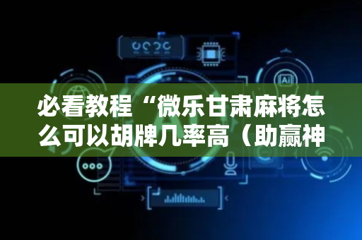必看教程“微乐甘肃麻将怎么可以胡牌几率高（助赢神器通用版）