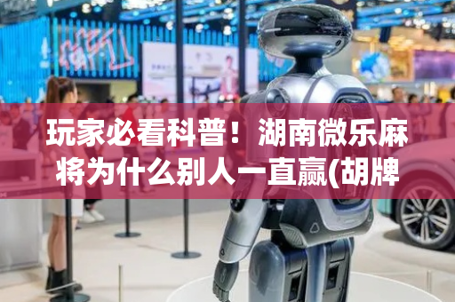 玩家必看科普！湖南微乐麻将为什么别人一直赢(胡牌神器有猫腻吗)