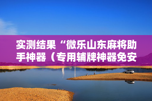 实测结果“微乐山东麻将助手神器（专用辅牌神器免安装）