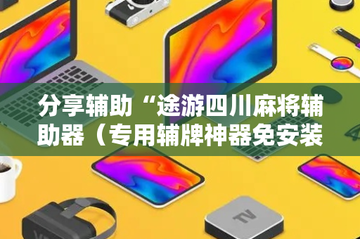 分享辅助“途游四川麻将辅助器（专用辅牌神器免安装）