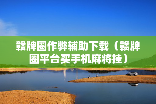 赣牌圈作弊辅助下载（赣牌圈平台买手机麻将挂）