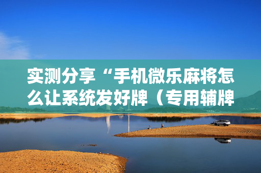 实测分享“手机微乐麻将怎么让系统发好牌（专用辅牌神器免安装）