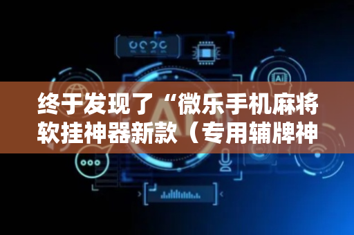终于发现了“微乐手机麻将软挂神器新款（专用辅牌神器免安装）