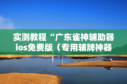 实测教程“广东雀神辅助器ios免费版（专用辅牌神器免安装）