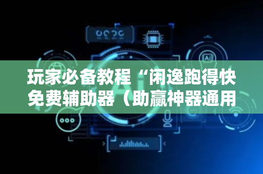 玩家必备教程“闲逸跑得快免费辅助器（助赢神器通用版）