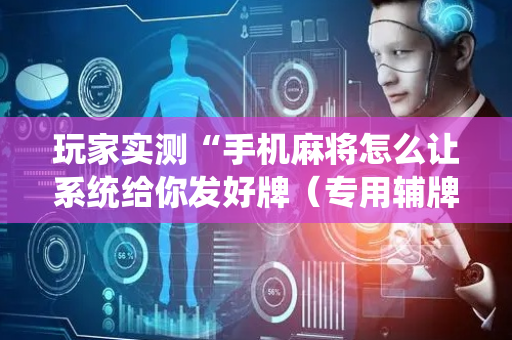 玩家实测“手机麻将怎么让系统给你发好牌（专用辅牌神器免安装）