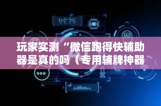 玩家实测“微信跑得快辅助器是真的吗（专用辅牌神器免安装）