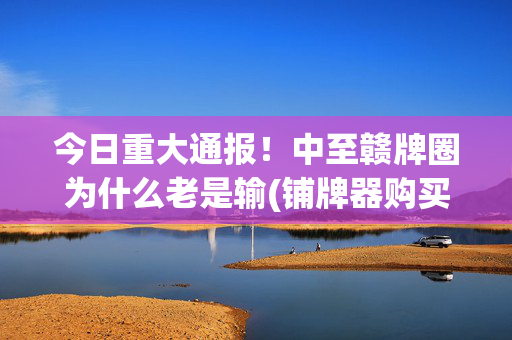 今日重大通报！中至赣牌圈为什么老是输(铺牌器购买)