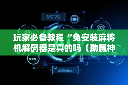 玩家必备教程“免安装麻将机解码器是真的吗（助赢神器通用版）