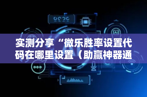 实测分享“微乐胜率设置代码在哪里设置（助赢神器通用版）