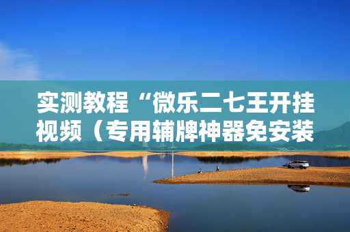 实测教程“微乐二七王开挂视频（专用辅牌神器免安装）