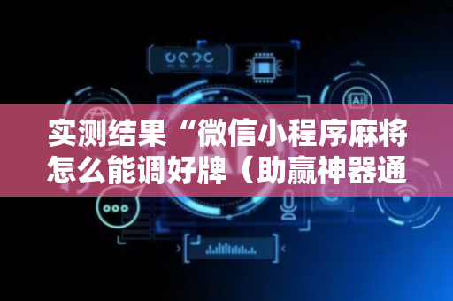 实测结果“微信小程序麻将怎么能调好牌（助赢神器通用版）