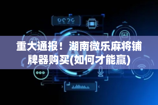重大通报！湖南微乐麻将铺牌器购买(如何才能赢)