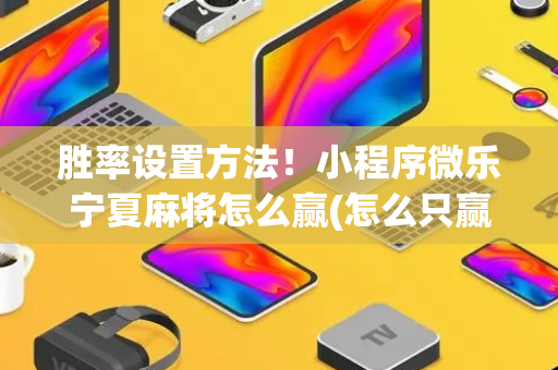 胜率设置方法！小程序微乐宁夏麻将怎么赢(怎么只赢不输)