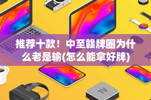 推荐十款！中至赣牌圈为什么老是输(怎么能拿好牌)