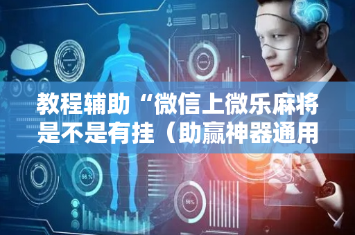 教程辅助“微信上微乐麻将是不是有挂（助赢神器通用版）
