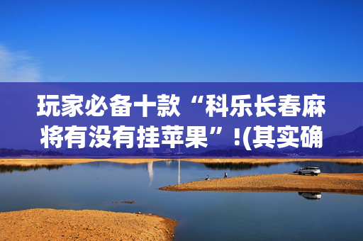 玩家必备十款“科乐长春麻将有没有挂苹果”!(其实确实有挂)-抖音